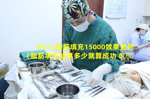 🕊 脂肪填充15000效果如何（脂肪填充成果多少就算成功 🦊 了）